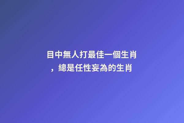 目中無人打最佳一個生肖，總是任性妄為的生肖-第1張-觀點-玄機派